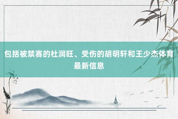 包括被禁赛的杜润旺、受伤的胡明轩和王少杰体育最新信息