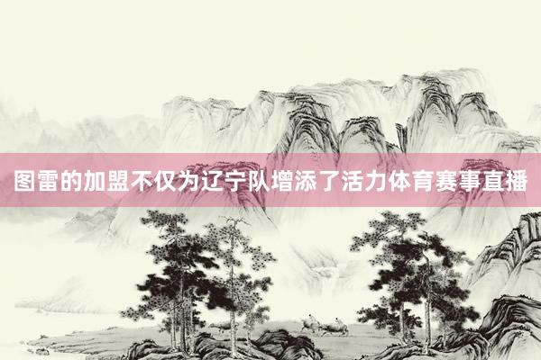 图雷的加盟不仅为辽宁队增添了活力体育赛事直播