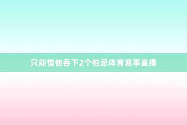 只能惜他吞下2个柏忌体育赛事直播
