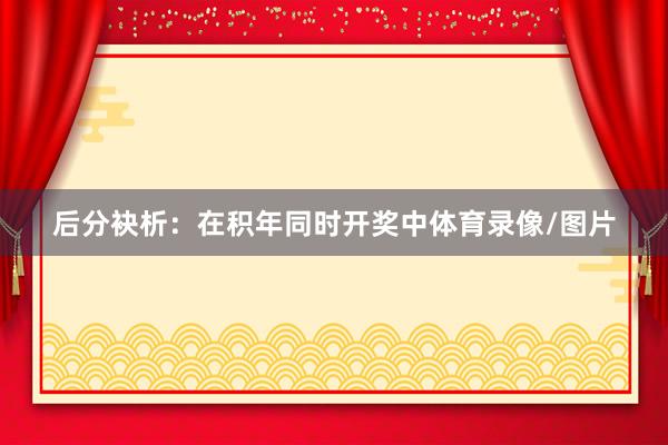 后分袂析：在积年同时开奖中体育录像/图片