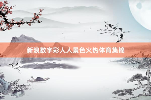 新浪数字彩人人景色火热体育集锦