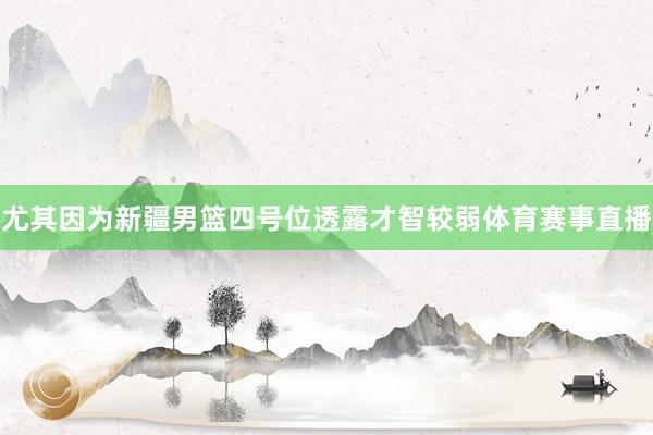 尤其因为新疆男篮四号位透露才智较弱体育赛事直播