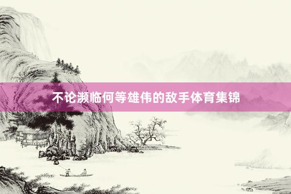 不论濒临何等雄伟的敌手体育集锦