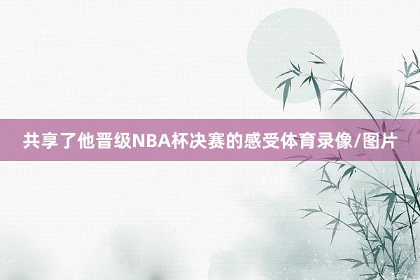 共享了他晋级NBA杯决赛的感受体育录像/图片