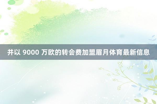 并以 9000 万欧的转会费加盟眉月体育最新信息