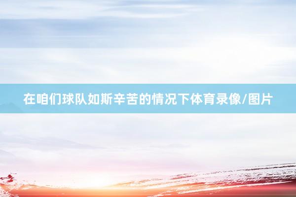 在咱们球队如斯辛苦的情况下体育录像/图片