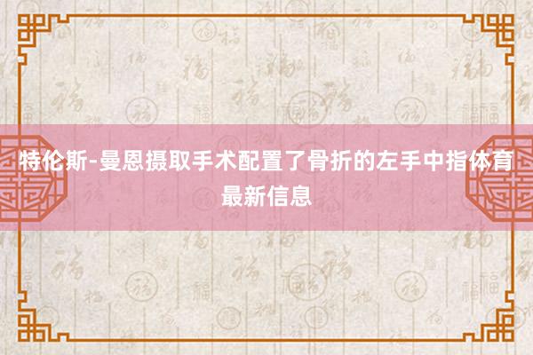 特伦斯-曼恩摄取手术配置了骨折的左手中指体育最新信息