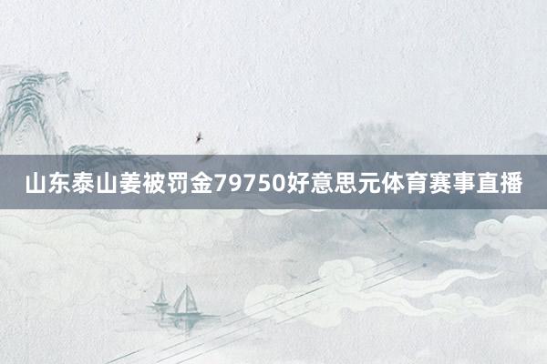 山东泰山姜被罚金79750好意思元体育赛事直播