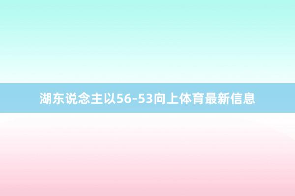 湖东说念主以56-53向上体育最新信息