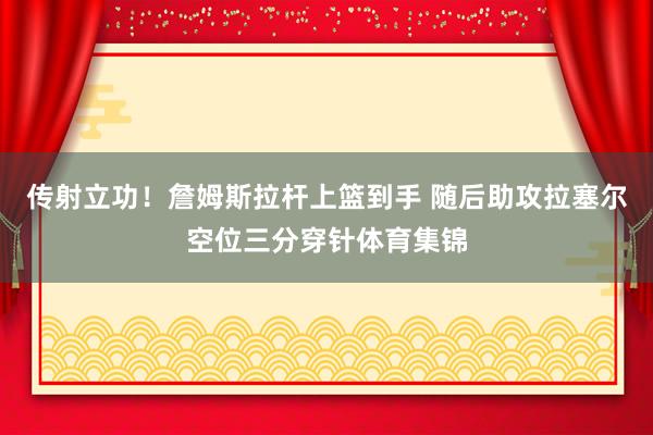 传射立功！詹姆斯拉杆上篮到手 随后助攻拉塞尔空位三分穿针体育集锦