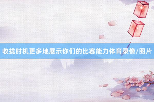 收拢时机更多地展示你们的比赛能力体育录像/图片