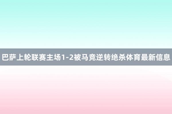 巴萨上轮联赛主场1-2被马竞逆转绝杀体育最新信息