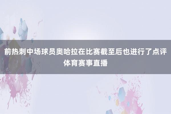 前热刺中场球员奥哈拉在比赛截至后也进行了点评体育赛事直播