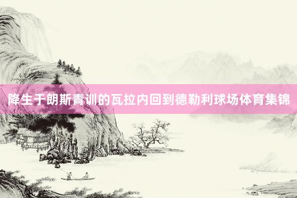 降生于朗斯青训的瓦拉内回到德勒利球场体育集锦