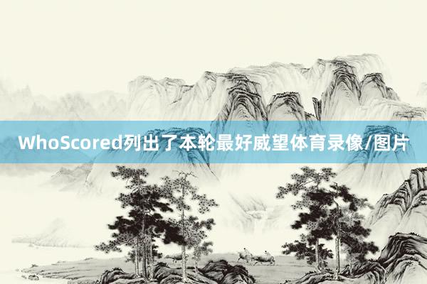 WhoScored列出了本轮最好威望体育录像/图片