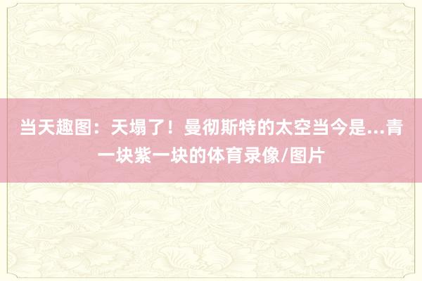 当天趣图：天塌了！曼彻斯特的太空当今是...青一块紫一块的体育录像/图片