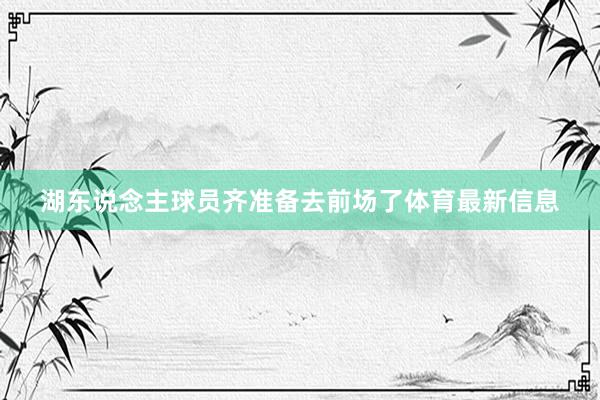 湖东说念主球员齐准备去前场了体育最新信息