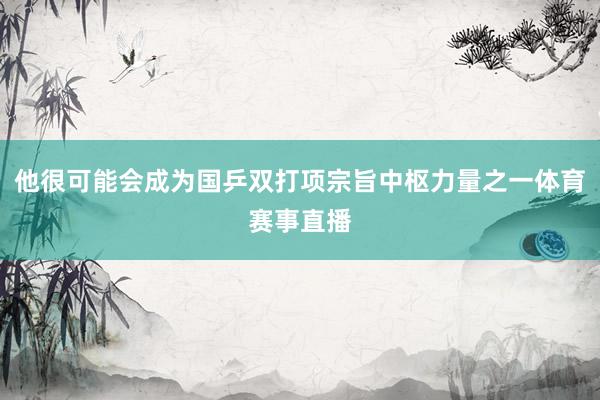 他很可能会成为国乒双打项宗旨中枢力量之一体育赛事直播