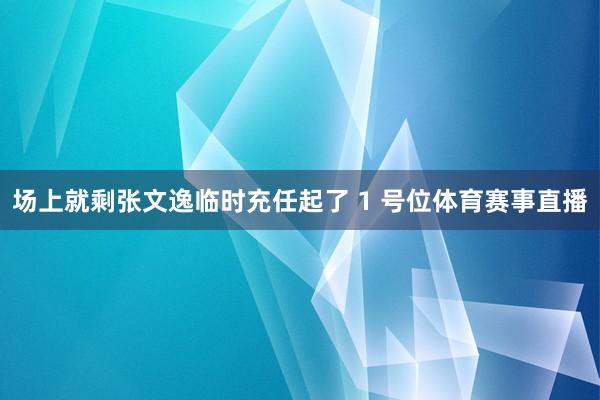 场上就剩张文逸临时充任起了 1 号位体育赛事直播