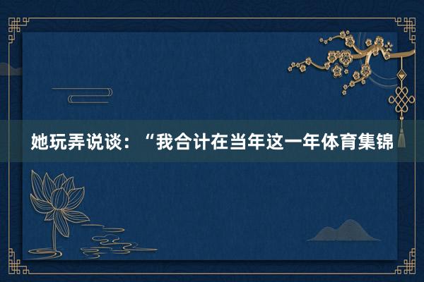 她玩弄说谈：“我合计在当年这一年体育集锦