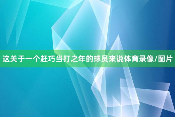 这关于一个赶巧当打之年的球员来说体育录像/图片