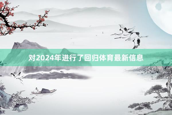对2024年进行了回归体育最新信息