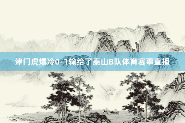 津门虎爆冷0-1输给了泰山B队体育赛事直播