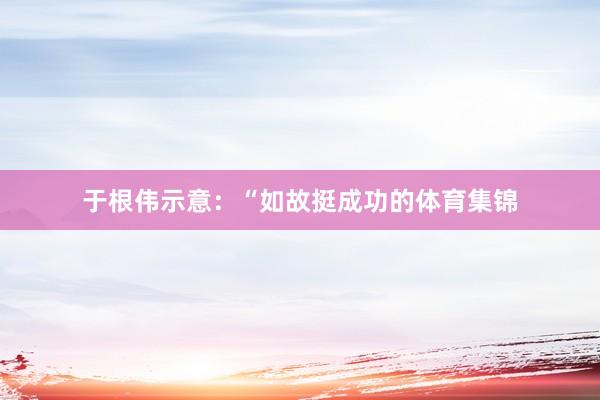 于根伟示意：“如故挺成功的体育集锦