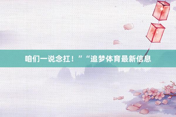 咱们一说念扛！”“追梦体育最新信息