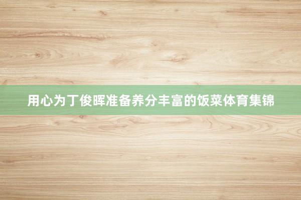 用心为丁俊晖准备养分丰富的饭菜体育集锦