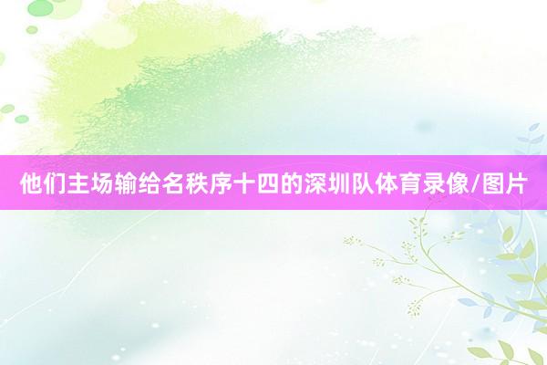 他们主场输给名秩序十四的深圳队体育录像/图片