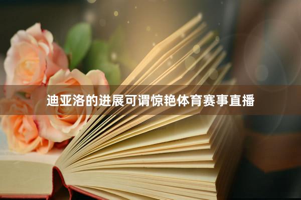 迪亚洛的进展可谓惊艳体育赛事直播