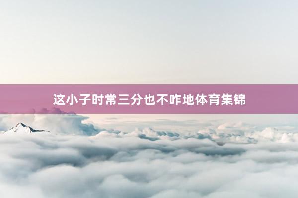 这小子时常三分也不咋地体育集锦