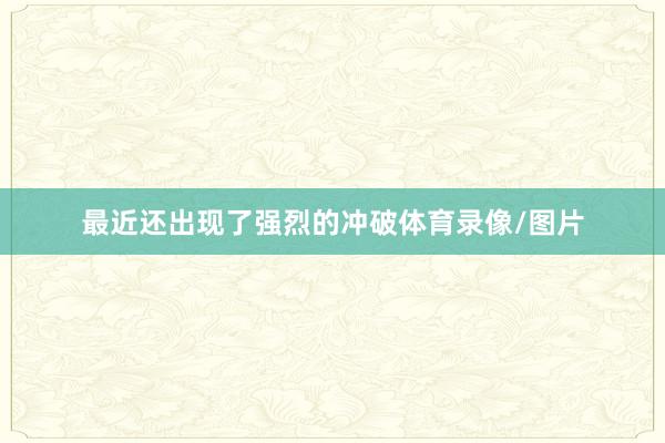 最近还出现了强烈的冲破体育录像/图片