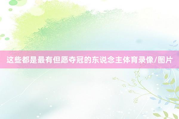 这些都是最有但愿夺冠的东说念主体育录像/图片