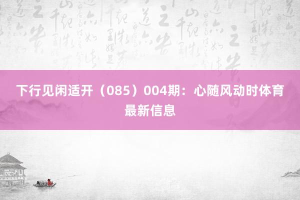 下行见闲适开（085）　　004期：心随风动时体育最新信息