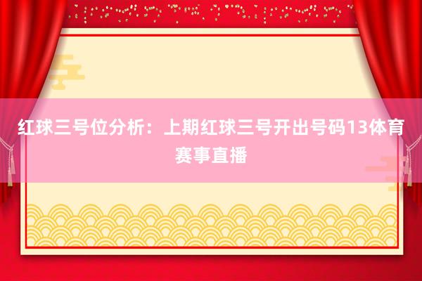 红球三号位分析：上期红球三号开出号码13体育赛事直播