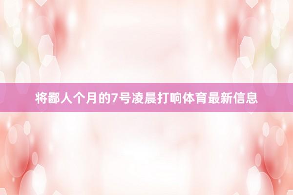 将鄙人个月的7号凌晨打响体育最新信息