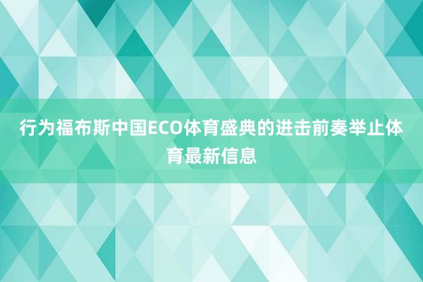 行为福布斯中国ECO体育盛典的进击前奏举止体育最新信息