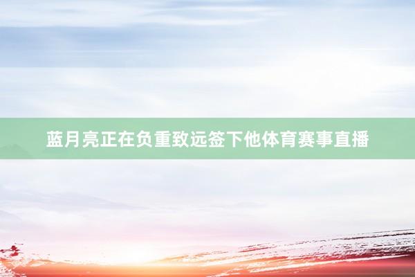 蓝月亮正在负重致远签下他体育赛事直播