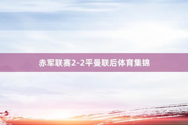 赤军联赛2-2平曼联后体育集锦