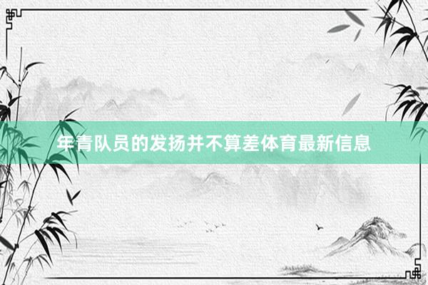 年青队员的发扬并不算差体育最新信息