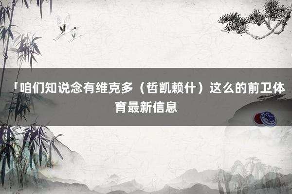 「咱们知说念有维克多（哲凯赖什）这么的前卫体育最新信息