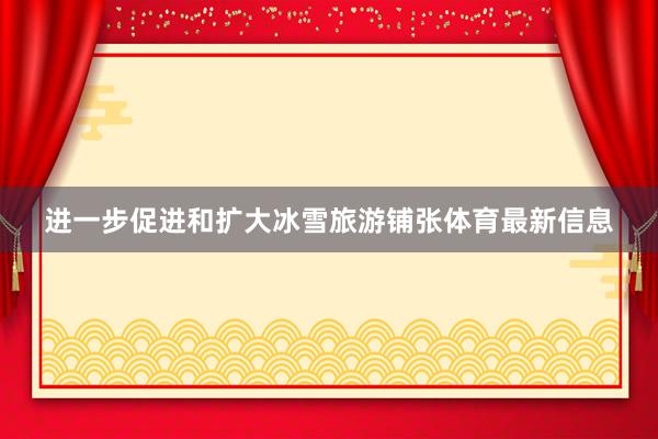 进一步促进和扩大冰雪旅游铺张体育最新信息