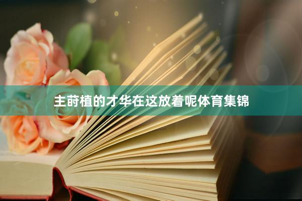 主莳植的才华在这放着呢体育集锦