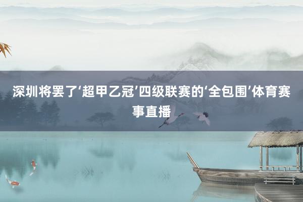 深圳将罢了‘超甲乙冠’四级联赛的‘全包围’体育赛事直播