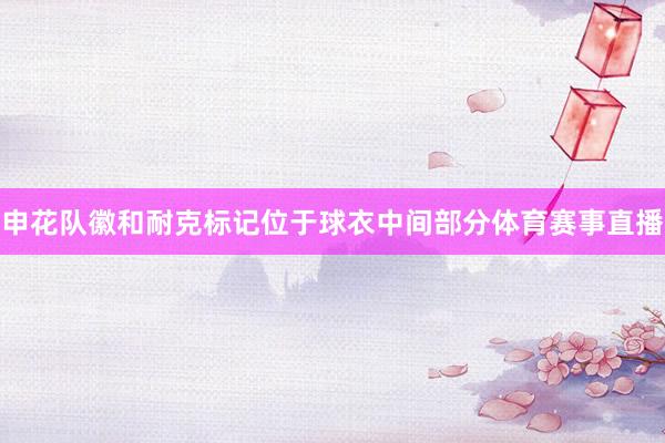 申花队徽和耐克标记位于球衣中间部分体育赛事直播