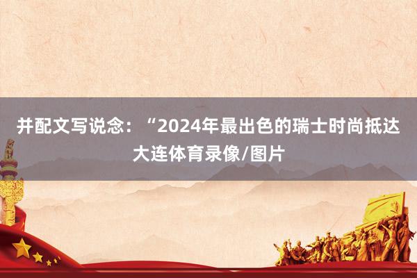 并配文写说念：“2024年最出色的瑞士时尚抵达大连体育录像/图片