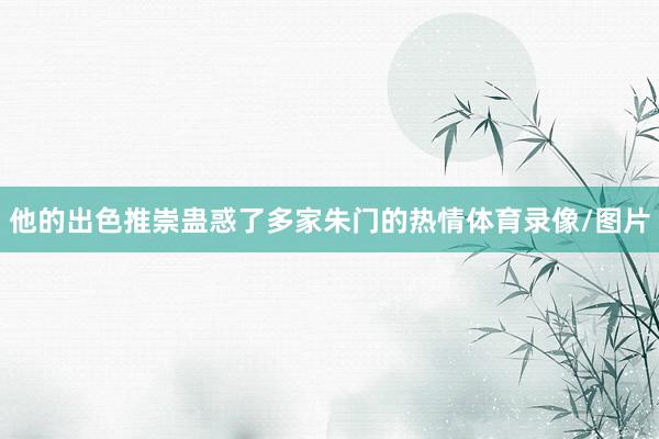 他的出色推崇蛊惑了多家朱门的热情体育录像/图片