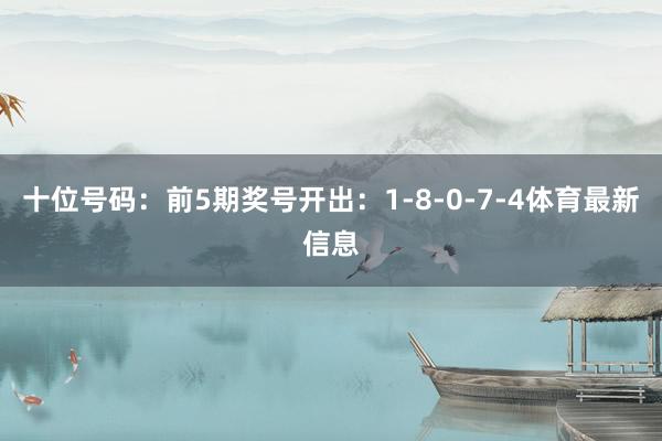 十位号码：前5期奖号开出：1-8-0-7-4体育最新信息